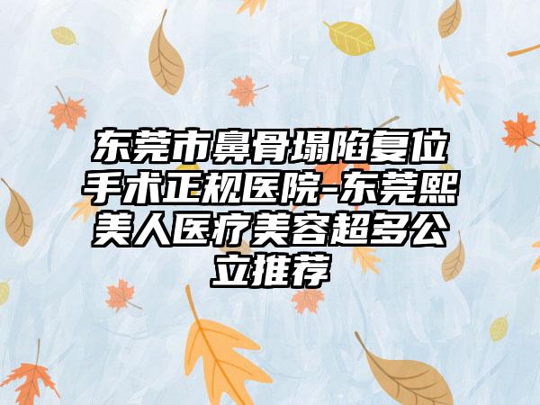 东莞市鼻骨塌陷复位手术正规医院-东莞熙美人医疗美容超多公立推荐