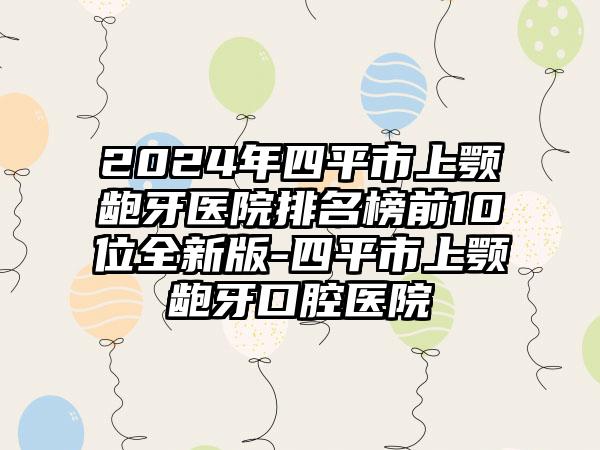 2024年四平市上颚龅牙医院排名榜前10位全新版-四平市上颚龅牙口腔医院