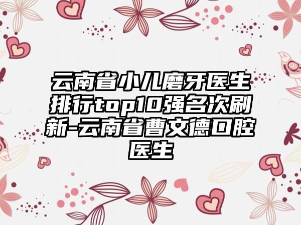 云南省小儿磨牙医生排行top10强名次刷新-云南省曹文德口腔医生