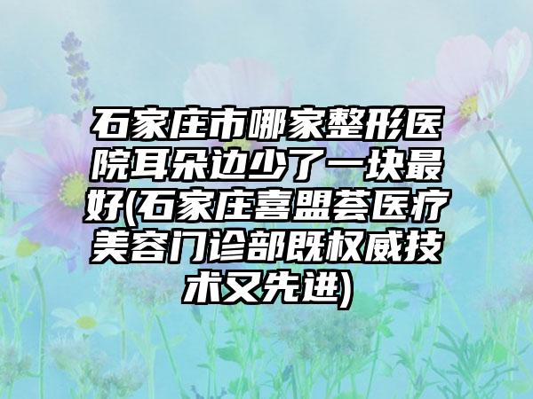 石家庄市哪家整形医院耳朵边少了一块最好(石家庄喜盟荟医疗美容门诊部既权威技术又先进)