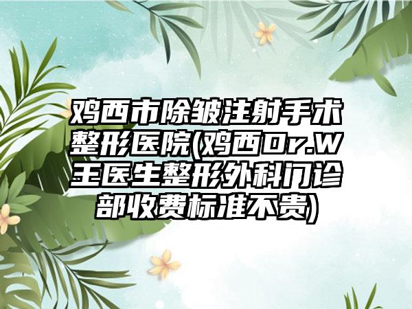 鸡西市除皱注射手术整形医院(鸡西Dr.W王医生整形外科门诊部收费标准不贵)