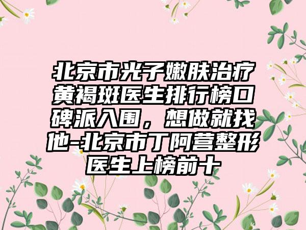 北京市光子嫩肤治疗黄褐斑医生排行榜口碑派入围，想做就找他-北京市丁阿营整形医生上榜前十