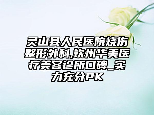 灵山县人民医院烧伤整形外科,钦州华美医疗美容诊所口碑_实力充分PK