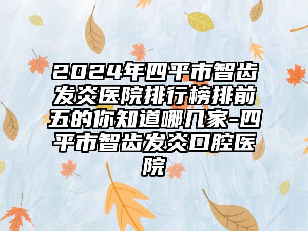 2024年四平市智齿发炎医院排行榜排前五的你知道哪几家-四平市智齿发炎口腔医院