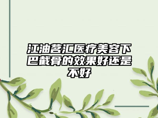 江油茗汇医疗美容下巴截骨的效果好还是不好