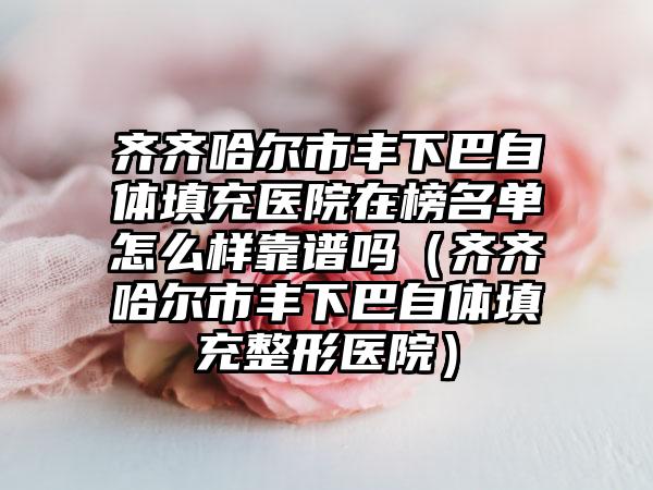 齐齐哈尔市丰下巴自体填充医院在榜名单怎么样靠谱吗（齐齐哈尔市丰下巴自体填充整形医院）