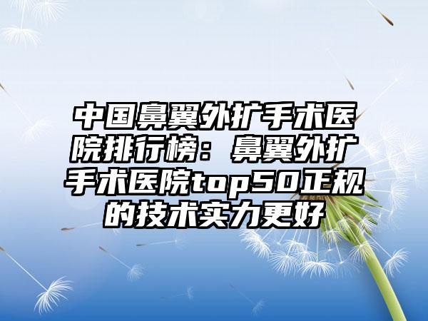 中国鼻翼外扩手术医院排行榜：鼻翼外扩手术医院top50正规的技术实力更好