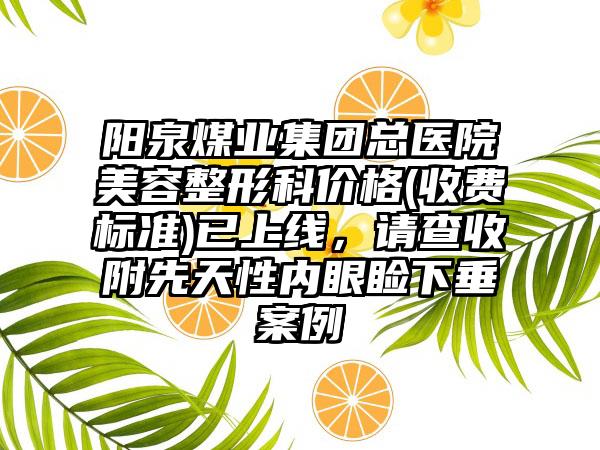 阳泉煤业集团总医院美容整形科价格(收费标准)已上线，请查收附先天性内眼睑下垂案例