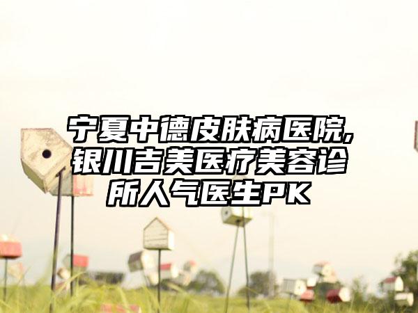 宁夏中德皮肤病医院,银川吉美医疗美容诊所人气医生PK