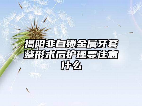 揭阳非自锁金属牙套整形术后护理要注意什么