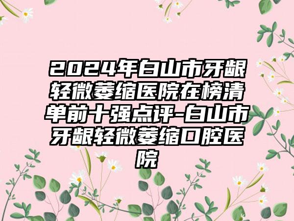 2024年白山市牙龈轻微萎缩医院在榜清单前十强点评-白山市牙龈轻微萎缩口腔医院