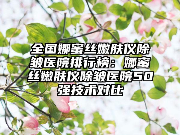 全国娜蜜丝嫩肤仪除皱医院排行榜：娜蜜丝嫩肤仪除皱医院50强技术对比