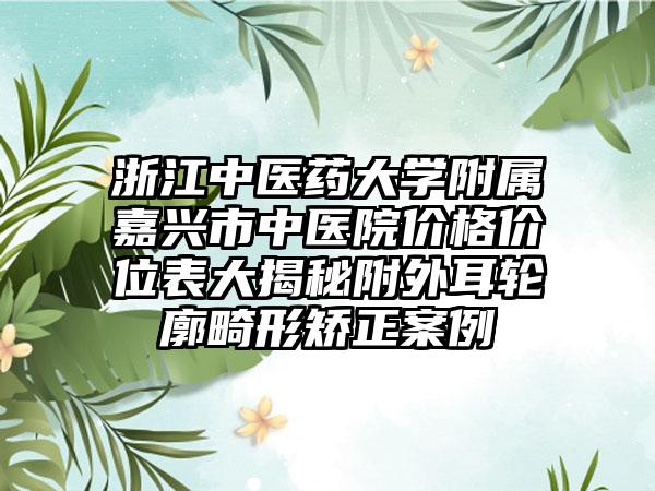 浙江中医药大学附属嘉兴市中医院价格价位表大揭秘附外耳轮廓畸形矫正案例