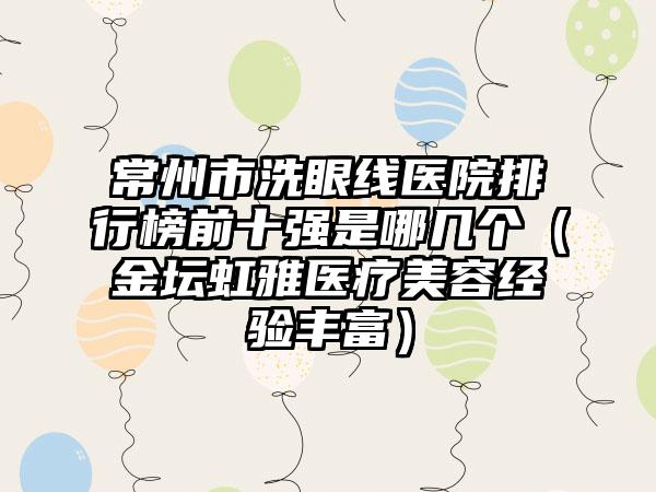 常州市洗眼线医院排行榜前十强是哪几个（金坛虹雅医疗美容经验丰富）