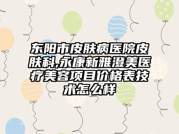 东阳市皮肤病医院皮肤科,永康新雅澄美医疗美容项目价格表技术怎么样