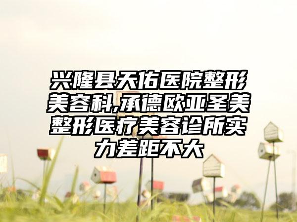 兴隆县天佑医院整形美容科,承德欧亚圣美整形医疗美容诊所实力差距不大