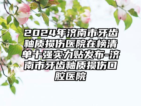 2024年济南市牙齿釉质损伤医院在榜清单十强实力贴发布-济南市牙齿釉质损伤口腔医院