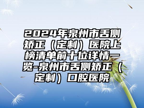 2024年泉州市舌侧矫正（定制）医院上榜清单前十位详情一览-泉州市舌侧矫正（定制）口腔医院