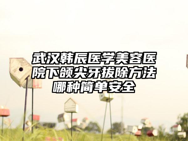 武汉韩辰医学美容医院下颌尖牙拔除方法哪种简单安全