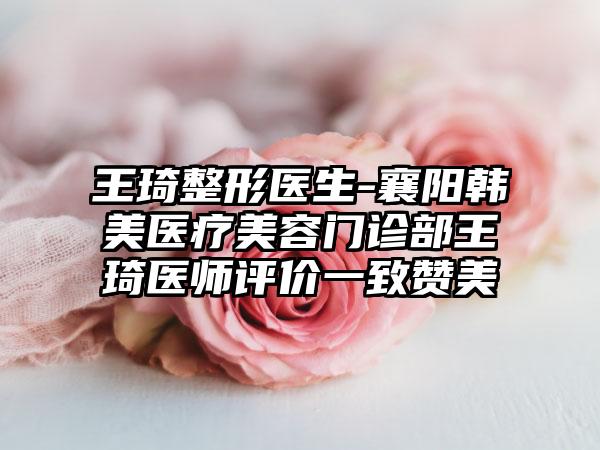 王琦整形医生-襄阳韩美医疗美容门诊部王琦医师评价一致赞美