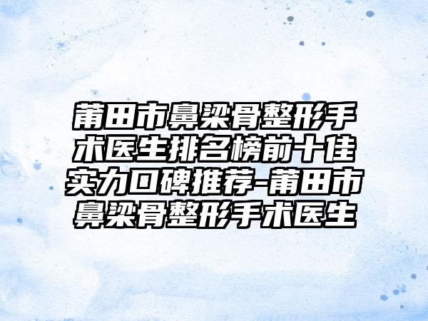 莆田市鼻梁骨整形手术医生排名榜前十佳实力口碑推荐-莆田市鼻梁骨整形手术医生