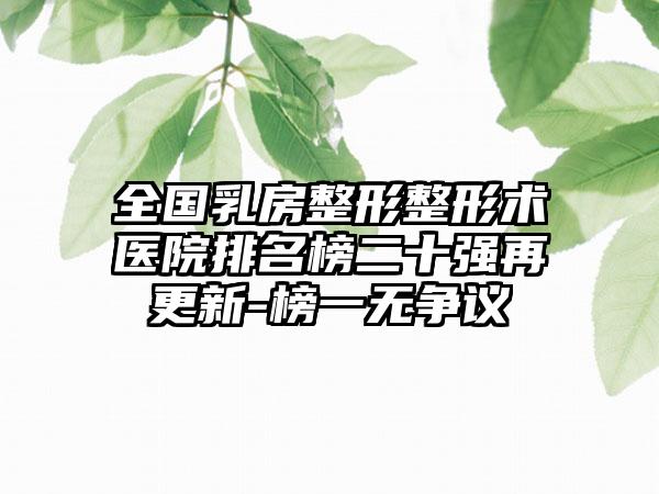 全国乳房整形整形术医院排名榜二十强再更新-榜一无争议