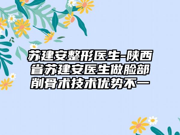 苏建安整形医生-陕西省苏建安医生做脸部削骨术技术优势不一