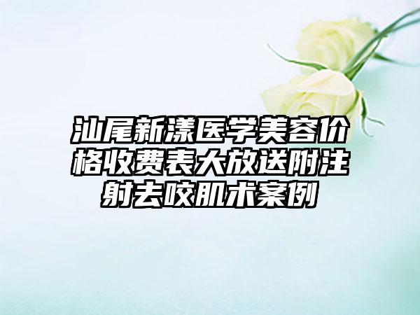 汕尾新漾医学美容价格收费表大放送附注射去咬肌术案例