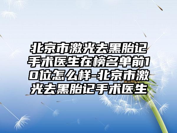 北京市激光去黑胎记手术医生在榜名单前10位怎么样-北京市激光去黑胎记手术医生