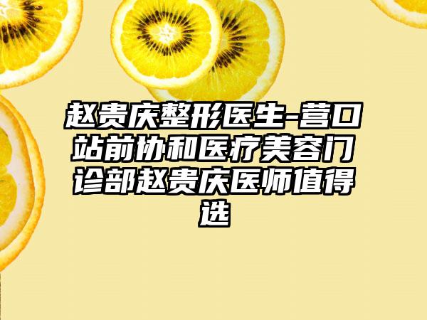 赵贵庆整形医生-营口站前协和医疗美容门诊部赵贵庆医师值得选