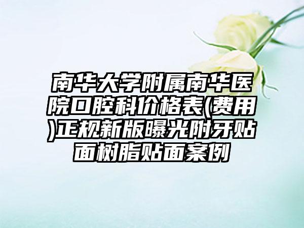 南华大学附属南华医院口腔科价格表(费用)正规新版曝光附牙贴面树脂贴面案例