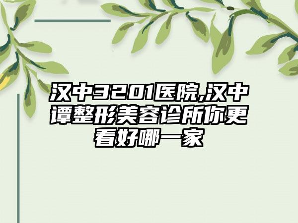 汉中3201医院,汉中谭整形美容诊所你更看好哪一家