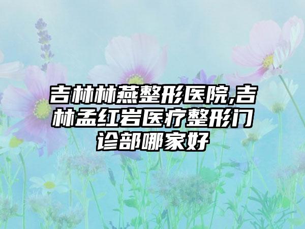 吉林林燕整形医院,吉林孟红岩医疗整形门诊部哪家好