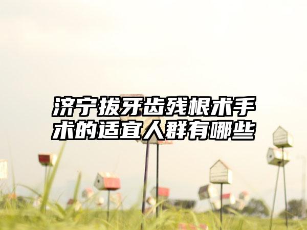 济宁拔牙齿残根术手术的适宜人群有哪些