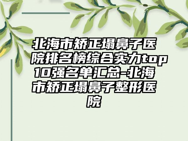 北海市矫正塌鼻子医院排名榜综合实力top10强名单汇总-北海市矫正塌鼻子整形医院