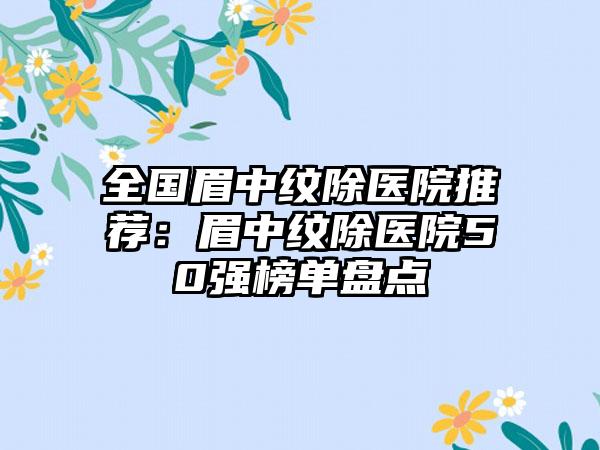 全国眉中纹除医院推荐：眉中纹除医院50强榜单盘点