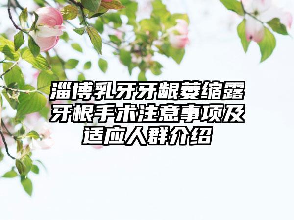 淄博乳牙牙龈萎缩露牙根手术注意事项及适应人群介绍