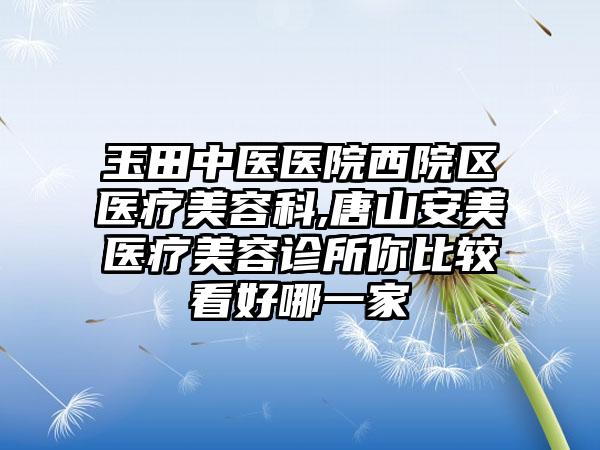 玉田中医医院西院区医疗美容科,唐山安美医疗美容诊所你比较看好哪一家