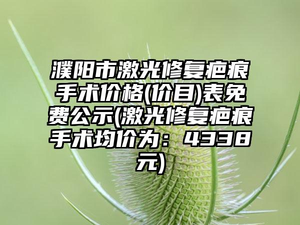 濮阳市激光修复疤痕手术价格(价目)表免费公示(激光修复疤痕手术均价为：4338元)