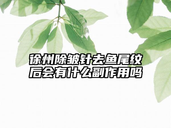 徐州除皱针去鱼尾纹后会有什么副作用吗