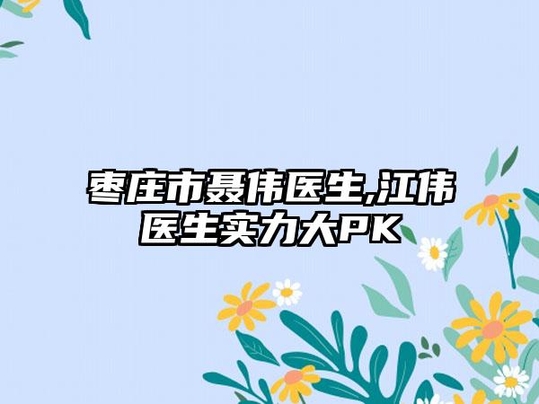 枣庄市聂伟医生,江伟医生实力大PK