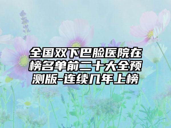 全国双下巴脸医院在榜名单前二十大全预测版-连续几年上榜