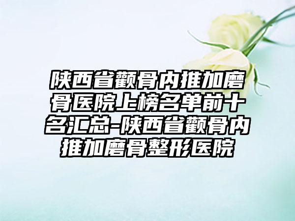 陕西省颧骨内推加磨骨医院上榜名单前十名汇总-陕西省颧骨内推加磨骨整形医院