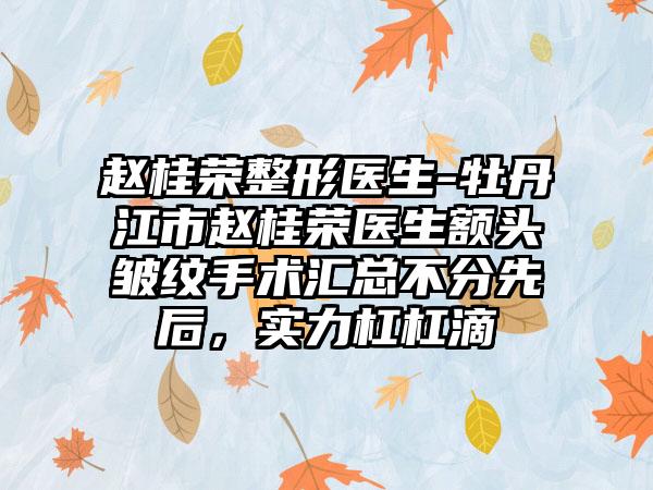 赵桂荣整形医生-牡丹江市赵桂荣医生额头皱纹手术汇总不分先后，实力杠杠滴