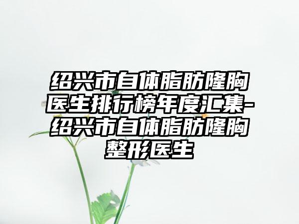 绍兴市自体脂肪隆胸医生排行榜年度汇集-绍兴市自体脂肪隆胸整形医生