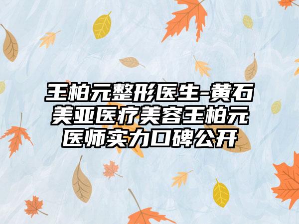 王柏元整形医生-黄石美亚医疗美容王柏元医师实力口碑公开