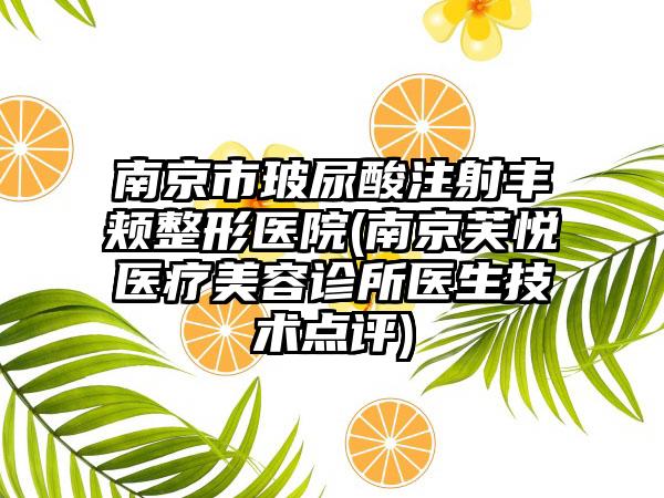 南京市玻尿酸注射丰颊整形医院(南京芙悦医疗美容诊所医生技术点评)