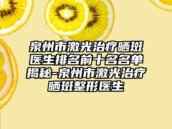 泉州市激光治疗晒斑医生排名前十名名单揭秘-泉州市激光治疗晒斑整形医生