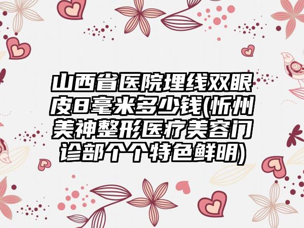 山西省医院埋线双眼皮8毫米多少钱(忻州美神整形医疗美容门诊部个个特色鲜明)