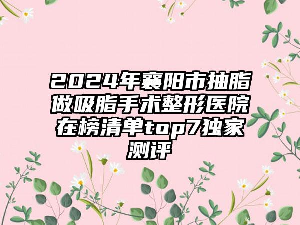 2024年襄阳市抽脂做吸脂手术整形医院在榜清单top7独家测评